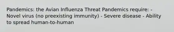 Pandemics: the Avian Influenza Threat Pandemics require: - Novel virus (no preexisting immunity) - Severe disease - Ability to spread human-to-human