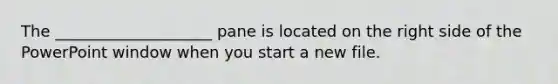 The ____________________ pane is located on the right side of the PowerPoint window when you start a new file.