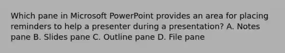 Which pane in Microsoft PowerPoint provides an area for placing reminders to help a presenter during a presentation? A. Notes pane B. Slides pane C. Outline pane D. File pane