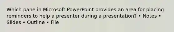 Which pane in Microsoft PowerPoint provides an area for placing reminders to help a presenter during a presentation? • Notes • Slides • Outline • File