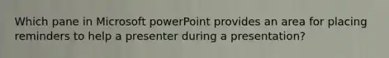 Which pane in Microsoft powerPoint provides an area for placing reminders to help a presenter during a presentation?