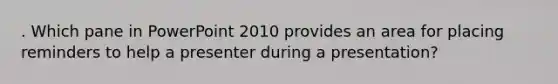 . Which pane in PowerPoint 2010 provides an area for placing reminders to help a presenter during a presentation?