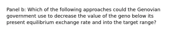 Panel b: Which of the following approaches could the Genovian government use to decrease the value of the geno below its present equilibrium exchange rate and into the target range?