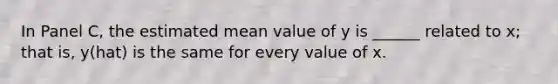 In Panel C, the estimated mean value of y is ______ related to x; that is, y(hat) is the same for every value of x.