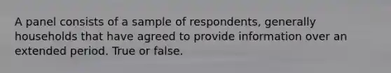 A panel consists of a sample of respondents, generally households that have agreed to provide information over an extended period. True or false.