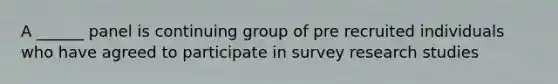 A ______ panel is continuing group of pre recruited individuals who have agreed to participate in survey research studies