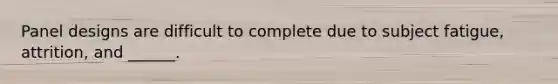 Panel designs are difficult to complete due to subject fatigue, attrition, and ______.