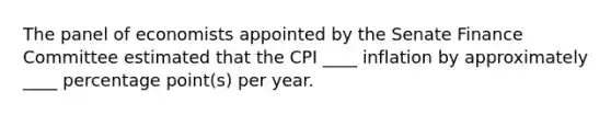 The panel of economists appointed by the Senate Finance Committee estimated that the CPI ____ inflation by approximately ____ percentage point(s) per year.