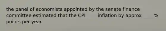 the panel of economists appointed by the senate finance committee estimated that the CPI ____ inflation by approx ____ % points per year