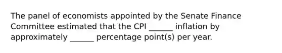 The panel of economists appointed by the Senate Finance Committee estimated that the CPI ______ inflation by approximately ______ percentage point(s) per year.