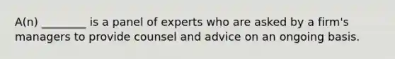 A(n) ________ is a panel of experts who are asked by a firm's managers to provide counsel and advice on an ongoing basis.