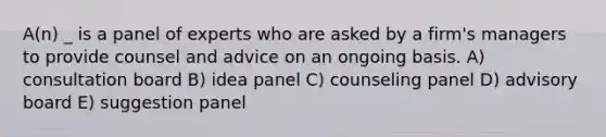 A(n) _ is a panel of experts who are asked by a firm's managers to provide counsel and advice on an ongoing basis. A) consultation board B) idea panel C) counseling panel D) advisory board E) suggestion panel