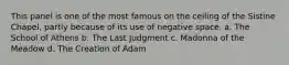 This panel is one of the most famous on the ceiling of the Sistine Chapel, partly because of its use of negative space. a. The School of Athens b. The Last Judgment c. Madonna of the Meadow d. The Creation of Adam