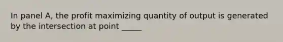 In panel A, the profit maximizing quantity of output is generated by the intersection at point _____