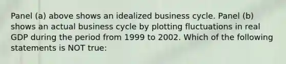 Panel (a) above shows an idealized business cycle. Panel (b) shows an actual business cycle by plotting fluctuations in real GDP during the period from 1999 to 2002. Which of the following statements is NOT true: