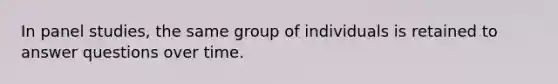 In panel studies, the same group of individuals is retained to answer questions over time.