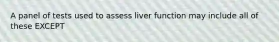 A panel of tests used to assess liver function may include all of these EXCEPT