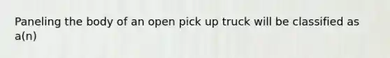 Paneling the body of an open pick up truck will be classified as a(n)