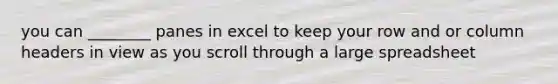 you can ________ panes in excel to keep your row and or column headers in view as you scroll through a large spreadsheet