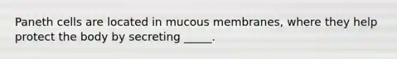 Paneth cells are located in mucous membranes, where they help protect the body by secreting _____.