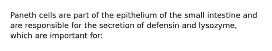 Paneth cells are part of the epithelium of the small intestine and are responsible for the secretion of defensin and lysozyme, which are important for: