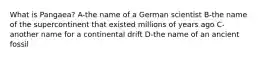 What is Pangaea? A-the name of a German scientist B-the name of the supercontinent that existed millions of years ago C-another name for a continental drift D-the name of an ancient fossil