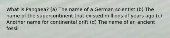 What is Pangaea? (a) The name of a German scientist (b) The name of the supercontinent that existed millions of years ago (c) Another name for continental drift (d) The name of an ancient fossil