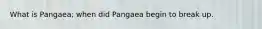 What is Pangaea; when did Pangaea begin to break up.