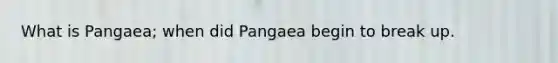 What is Pangaea; when did Pangaea begin to break up.