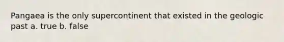 Pangaea is the only supercontinent that existed in the geologic past a. true b. false