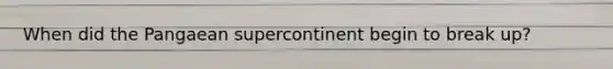 When did the Pangaean supercontinent begin to break up?