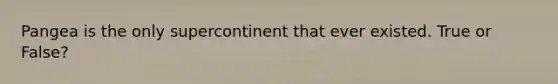 Pangea is the only supercontinent that ever existed. True or False?