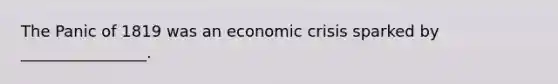 The Panic of 1819 was an economic crisis sparked by ________________.