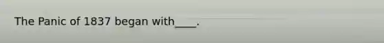 The Panic of 1837 began with____.