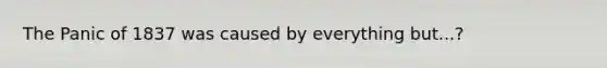 The Panic of 1837 was caused by everything but...?