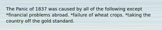 The Panic of 1837 was caused by all of the following except *financial problems abroad. *failure of wheat crops. *taking the country off the gold standard.