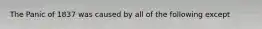 The Panic of 1837 was caused by all of the following except