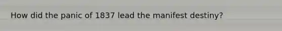 How did the panic of 1837 lead the manifest destiny?