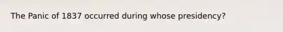 The Panic of 1837 occurred during whose presidency?