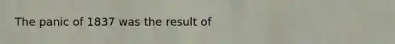 The panic of 1837 was the result of