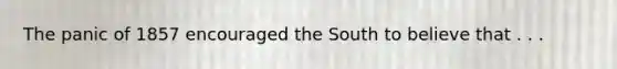 The panic of 1857 encouraged the South to believe that . . .