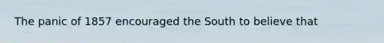 The panic of 1857 encouraged the South to believe that