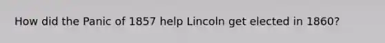 How did the Panic of 1857 help Lincoln get elected in 1860?