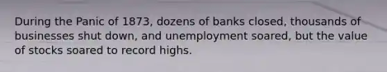 During the Panic of 1873, dozens of banks closed, thousands of businesses shut down, and unemployment soared, but the value of stocks soared to record highs.