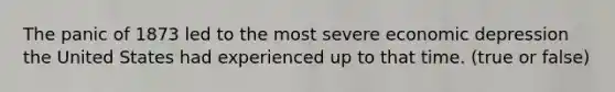 The panic of 1873 led to the most severe economic depression the United States had experienced up to that time. (true or false)