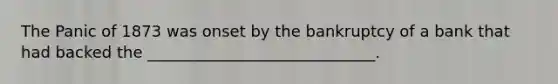 The Panic of 1873 was onset by the bankruptcy of a bank that had backed the _____________________________.