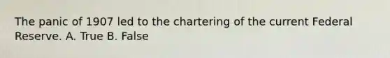 The panic of 1907 led to the chartering of the current Federal Reserve. A. True B. False