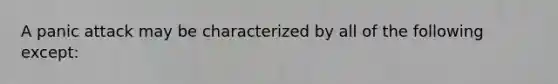 A panic attack may be characterized by all of the following except: