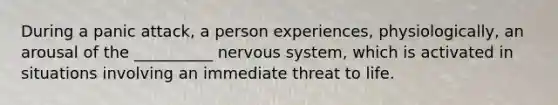 During a panic attack, a person experiences, physiologically, an arousal of the __________ nervous system, which is activated in situations involving an immediate threat to life.