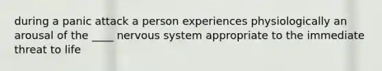 during a panic attack a person experiences physiologically an arousal of the ____ nervous system appropriate to the immediate threat to life